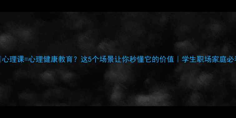 图片 🌱心理课=心理健康教育？这5个场景让你秒懂它的价值｜学生职场家庭必看