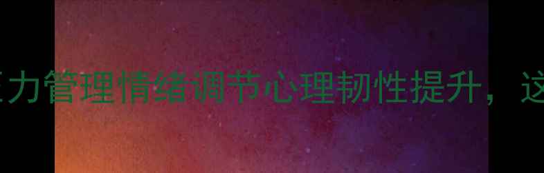 图片 🌱心理课题可行性全｜压力管理情绪调节心理韧性提升，这份自救指南建议收藏！1