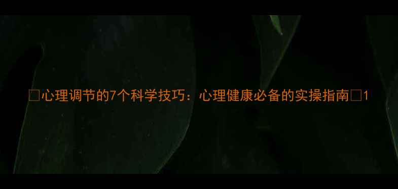 图片 🌱心理调节的7个科学技巧：心理健康必备的实操指南💡1