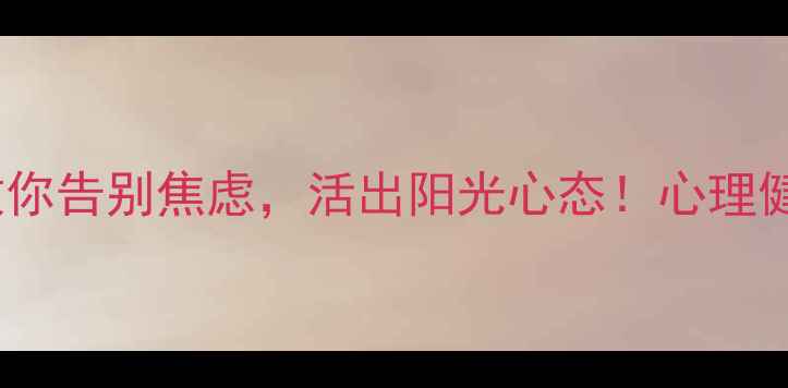 图片 🌱必备干货｜5招教你告别焦虑，活出阳光心态！心理健康讲座精华全整理
