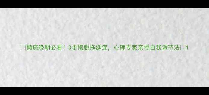 图片 🌱懒癌晚期必看！3步摆脱拖延症，心理专家亲授自我调节法🌱1