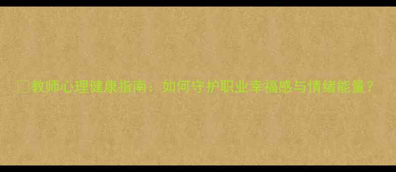 图片 🌱教师心理健康指南：如何守护职业幸福感与情绪能量？