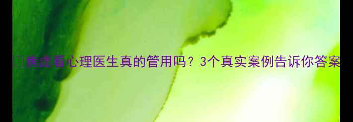 图片 🌱焦虑看心理医生真的管用吗？3个真实案例告诉你答案