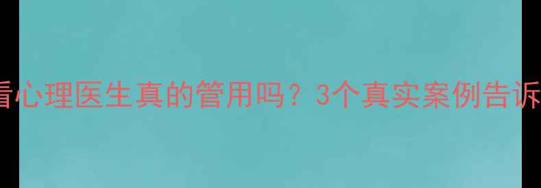 图片 🌱焦虑看心理医生真的管用吗？3个真实案例告诉你答案1