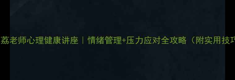 图片 🌱王荔老师心理健康讲座｜情绪管理+压力应对全攻略（附实用技巧）1