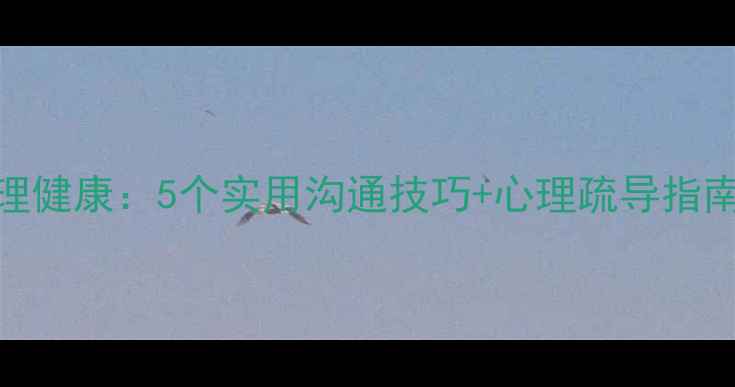 图片 🌱留守学生心理健康：5个实用沟通技巧+心理疏导指南，家长必存！