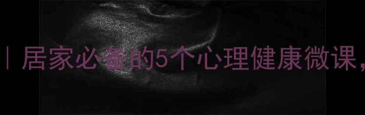 图片 🌱疫情心理防护指南｜居家必备的5个心理健康微课，帮你缓解焦虑抑郁1