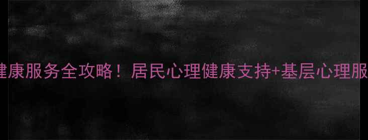 图片 🌱社区心理健康服务全攻略！居民心理健康支持+基层心理服务落地指南1