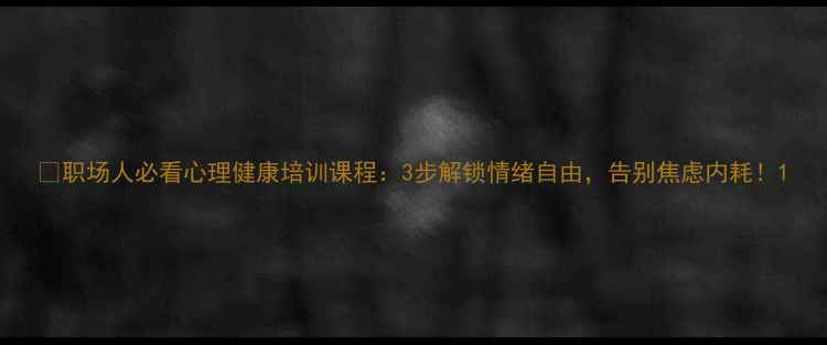 图片 🌱职场人必看心理健康培训课程：3步解锁情绪自由，告别焦虑内耗！1