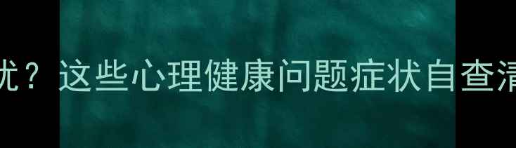图片 🌱被情绪困扰？这些心理健康问题症状自查清单请收好！