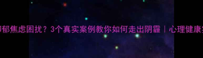 图片 🌱被抑郁焦虑困扰？3个真实案例教你如何走出阴霾｜心理健康实例全