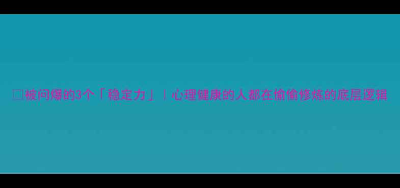 图片 🌱被问爆的3个「稳定力」｜心理健康的人都在偷偷修炼的底层逻辑