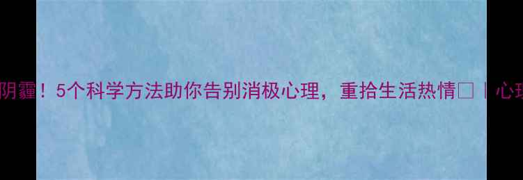 图片 🌱走出情绪阴霾！5个科学方法助你告别消极心理，重拾生活热情💪｜心理健康指南1