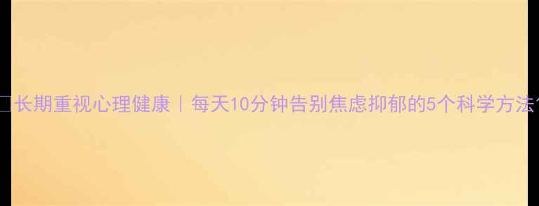 图片 🌱长期重视心理健康｜每天10分钟告别焦虑抑郁的5个科学方法1