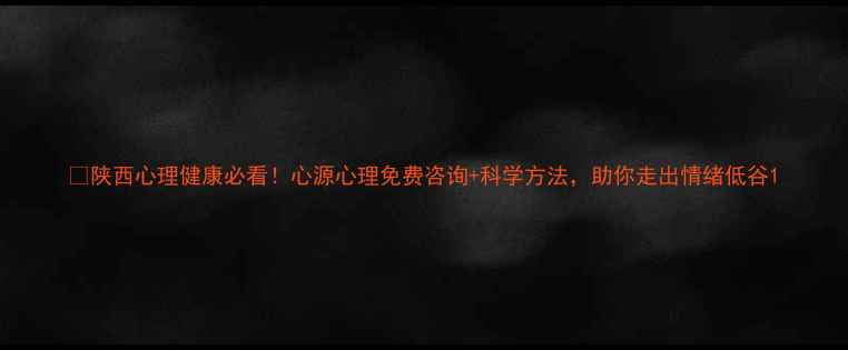 图片 🌱陕西心理健康必看！心源心理免费咨询+科学方法，助你走出情绪低谷1