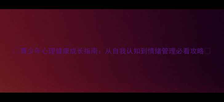 图片 🌱青少年心理健康成长指南：从自我认知到情绪管理必看攻略🌱