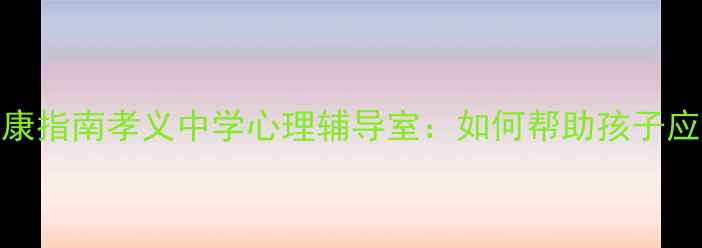 图片 🌱青少年心理健康指南孝义中学心理辅导室：如何帮助孩子应对压力与焦虑？
