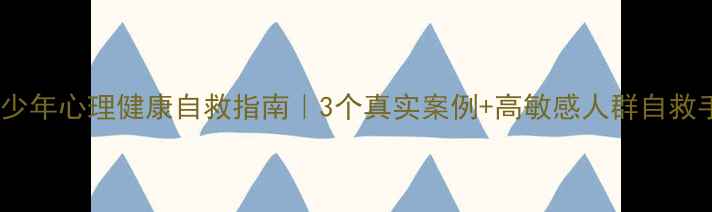图片 🌱青少年心理健康自救指南｜3个真实案例+高敏感人群自救手册1
