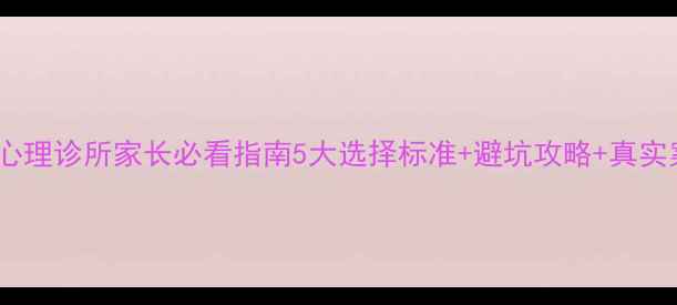 图片 🌱青少年心理诊所家长必看指南5大选择标准+避坑攻略+真实案例分享1