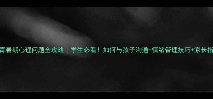 图片 🌱青春期心理问题全攻略｜学生必看！如何与孩子沟通+情绪管理技巧+家长指南