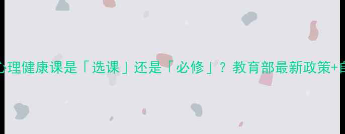 图片 🌱高中生必看！心理健康课是「选课」还是「必修」？教育部最新政策+自救指南全公开✨