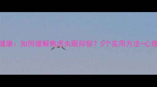 图片 🌸女性心理健康：如何缓解焦虑失眠抑郁？5个实用方法+心理医生建议🌸