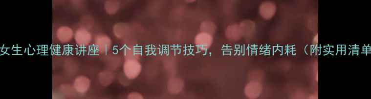 图片 🌸女生心理健康讲座｜5个自我调节技巧，告别情绪内耗（附实用清单）