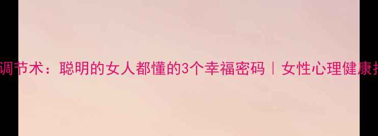 图片 🌸心理调节术：聪明的女人都懂的3个幸福密码｜女性心理健康指南🌸1