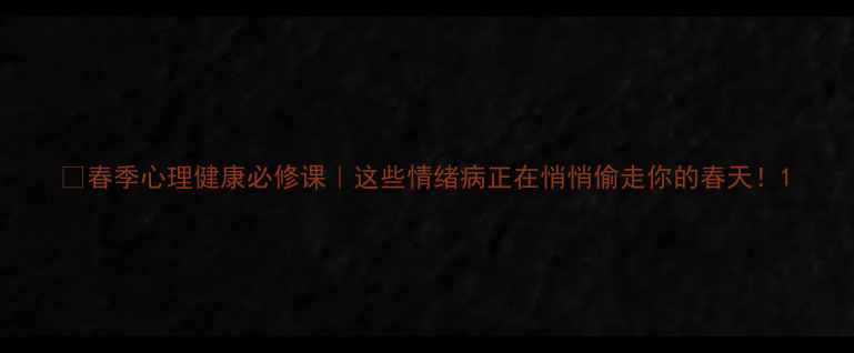 图片 🌸春季心理健康必修课｜这些情绪病正在悄悄偷走你的春天！1