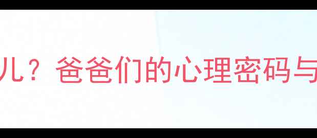 图片 🌸男性更爱生女儿？爸爸们的心理密码与科学育儿指南🌸