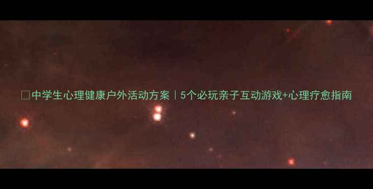 图片 🌿中学生心理健康户外活动方案｜5个必玩亲子互动游戏+心理疗愈指南