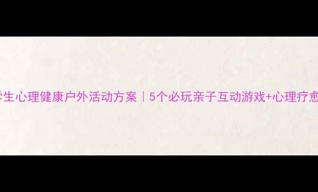 图片 🌿中学生心理健康户外活动方案｜5个必玩亲子互动游戏+心理疗愈指南1
