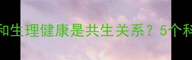 图片 🌿为什么说心理健康和生理健康是共生关系？5个科学方法让你身心同频