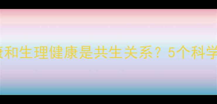 图片 🌿为什么说心理健康和生理健康是共生关系？5个科学方法让你身心同频1