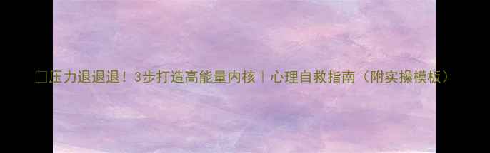 图片 🌿压力退退退！3步打造高能量内核｜心理自救指南（附实操模板）