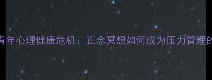 图片 🌿当代青年心理健康危机：正念冥想如何成为压力管理的解药？