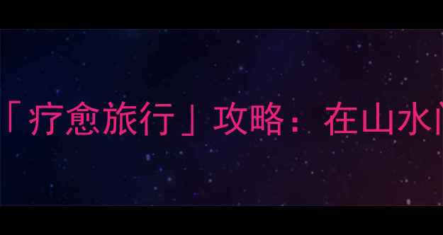 图片 🌿景区心理健康教育最新「疗愈旅行」攻略：在山水间找回内心平静的5大秘籍