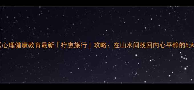 图片 🌿景区心理健康教育最新「疗愈旅行」攻略：在山水间找回内心平静的5大秘籍1