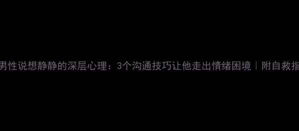 图片 🌿男性说想静静的深层心理：3个沟通技巧让他走出情绪困境｜附自救指南