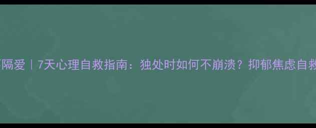 图片 🌿隔离不隔爱｜7天心理自救指南：独处时如何不崩溃？抑郁焦虑自救全攻略1