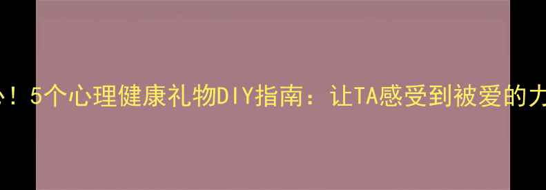 图片 🎁送人更暖心！5个心理健康礼物DIY指南：让TA感受到被爱的力量｜附教程1