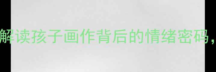 图片 🎨儿童绘画心理分析｜科学解读孩子画作背后的情绪密码，家长必读亲子沟通指南📚1