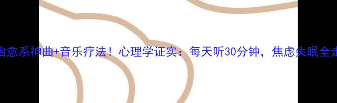 图片 🎵5首治愈系神曲+音乐疗法！心理学证实：每天听30分钟，焦虑失眠全走开🔥1