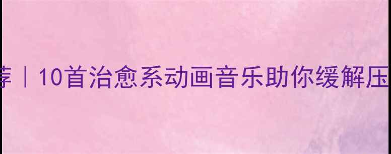 图片 🎵心理健康动画歌曲推荐｜10首治愈系动画音乐助你缓解压力，轻松找回好心情✨1