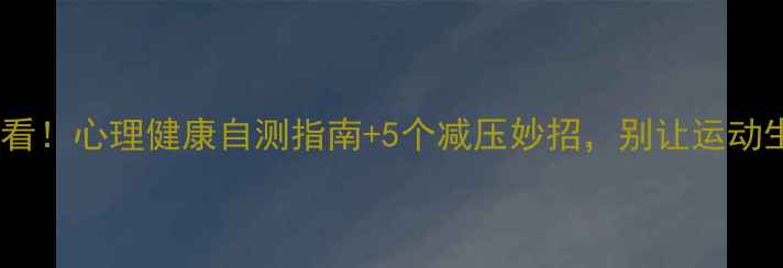 图片 🏃♀️体育生必看！心理健康自测指南+5个减压妙招，别让运动生涯被压力击垮1