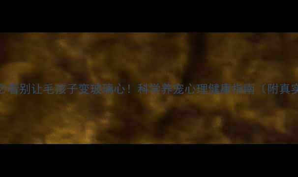 图片 🐾养狗必看别让毛孩子变玻璃心！科学养宠心理健康指南（附真实案例）