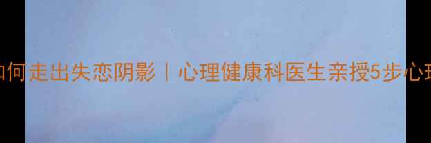 图片 💔分手后如何走出失恋阴影｜心理健康科医生亲授5步心理调节指南