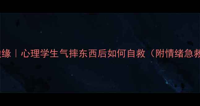 图片 💔崩溃边缘｜心理学生气摔东西后如何自救（附情绪急救指南）1