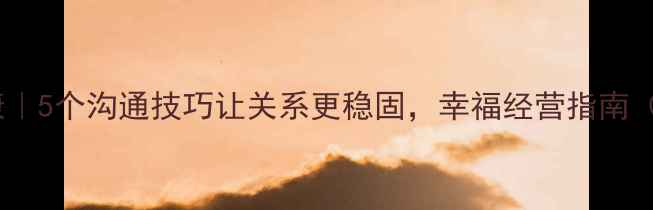 图片 💔爱情心理健康｜5个沟通技巧让关系更稳固，幸福经营指南（附真实案例）1