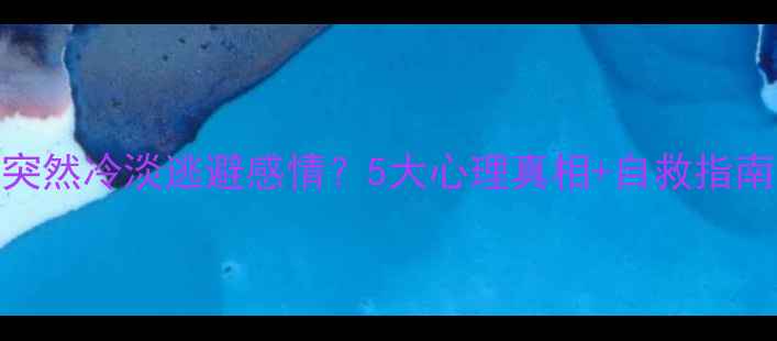 图片 💔男友突然冷淡逃避感情？5大心理真相+自救指南来了！
